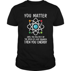 You Matter Until You Multiply By The Speed Of Light t-shirt